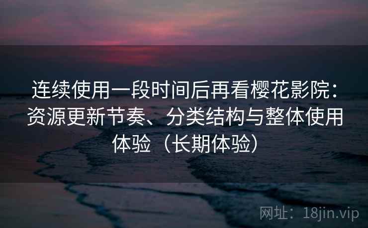 连续使用一段时间后再看樱花影院：资源更新节奏、分类结构与整体使用体验（长期体验）
