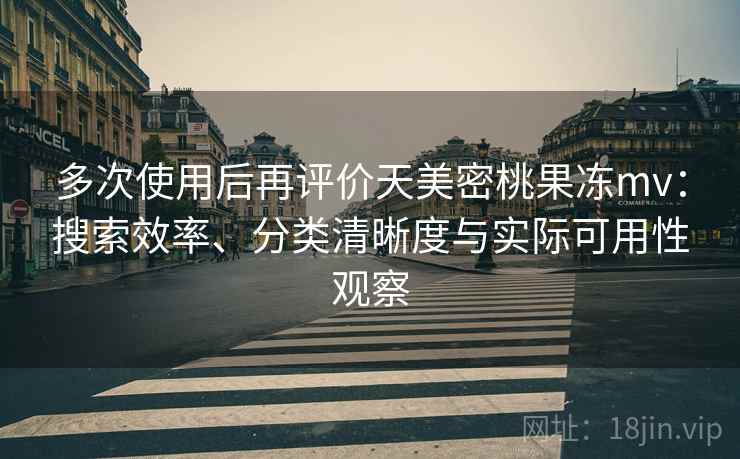 多次使用后再评价天美密桃果冻mv：搜索效率、分类清晰度与实际可用性观察