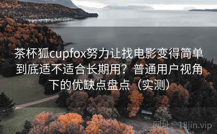 茶杯狐cupfox努力让找电影变得简单到底适不适合长期用？普通用户视角下的优缺点盘点（实测）