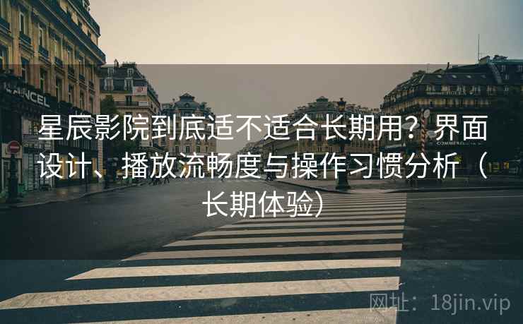 星辰影院到底适不适合长期用？界面设计、播放流畅度与操作习惯分析（长期体验）