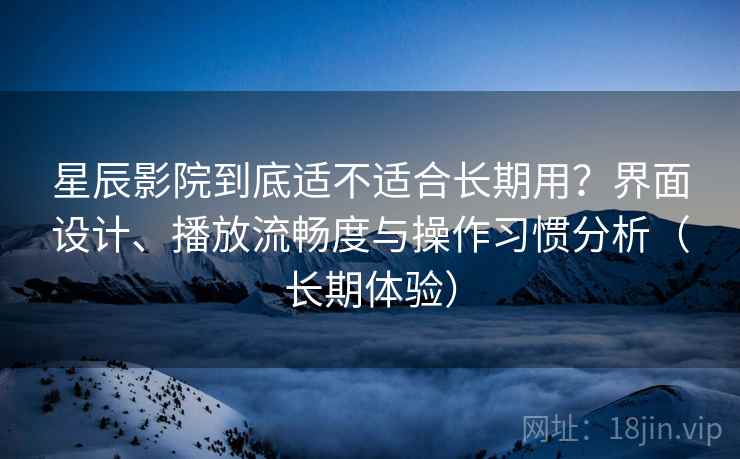 星辰影院到底适不适合长期用？界面设计、播放流畅度与操作习惯分析（长期体验）