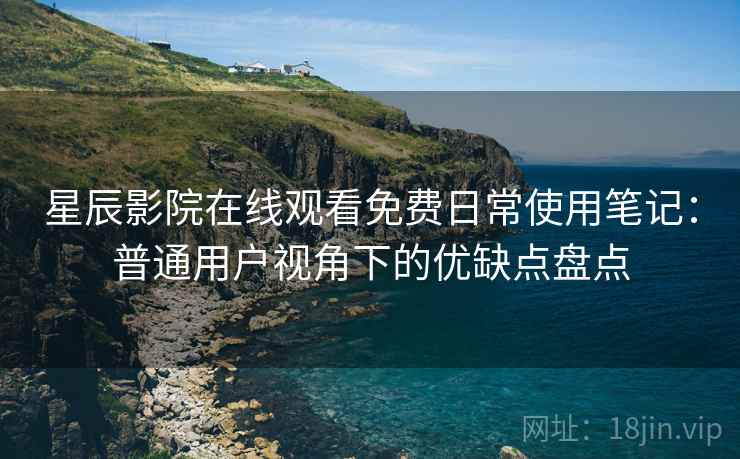 星辰影院在线观看免费日常使用笔记：普通用户视角下的优缺点盘点