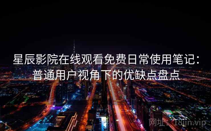 星辰影院在线观看免费日常使用笔记：普通用户视角下的优缺点盘点