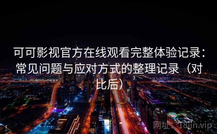 可可影视官方在线观看完整体验记录：常见问题与应对方式的整理记录（对比后）