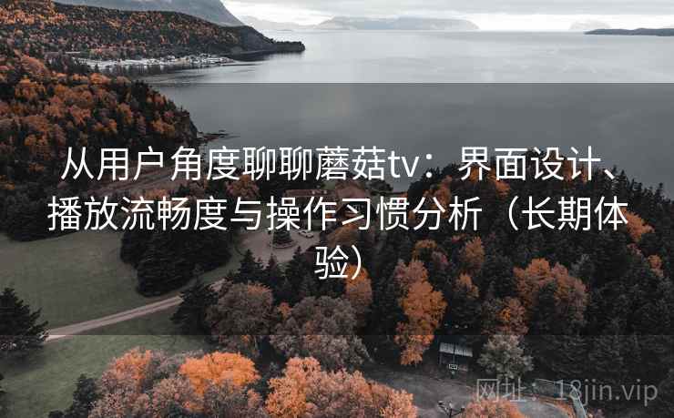 从用户角度聊聊蘑菇tv：界面设计、播放流畅度与操作习惯分析（长期体验）