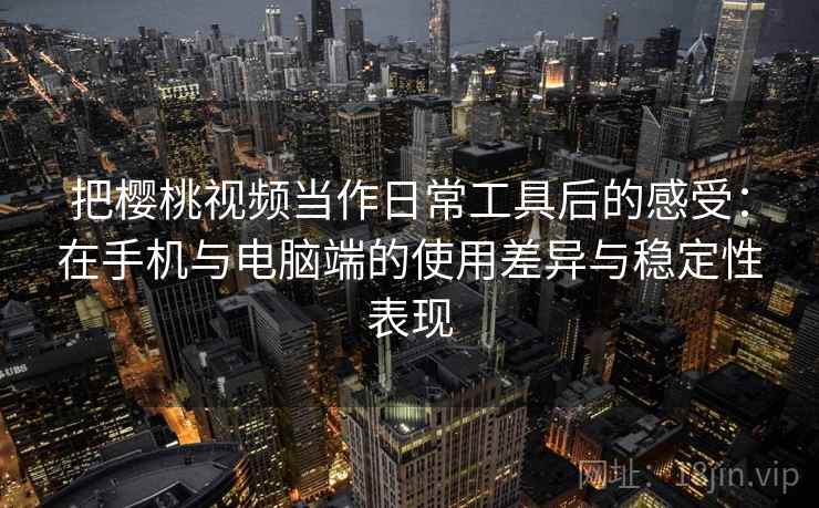 把樱桃视频当作日常工具后的感受：在手机与电脑端的使用差异与稳定性表现