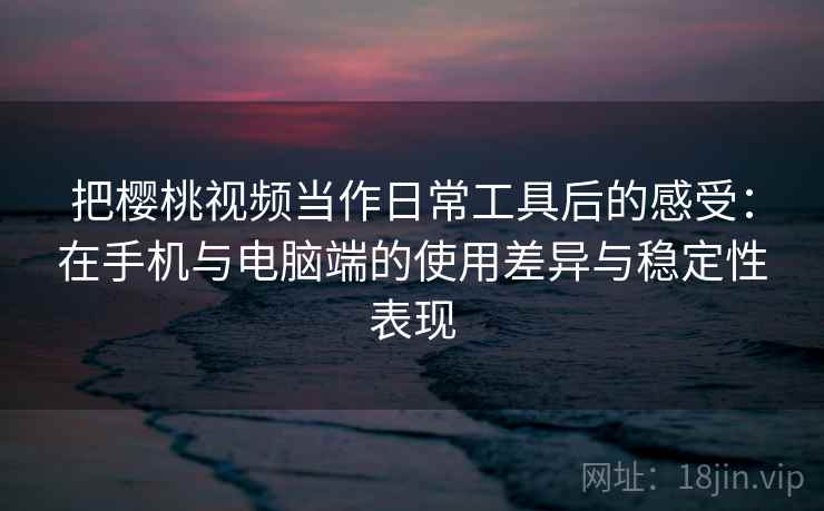 把樱桃视频当作日常工具后的感受：在手机与电脑端的使用差异与稳定性表现