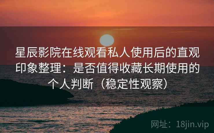 星辰影院在线观看私人使用后的直观印象整理：是否值得收藏长期使用的个人判断（稳定性观察）