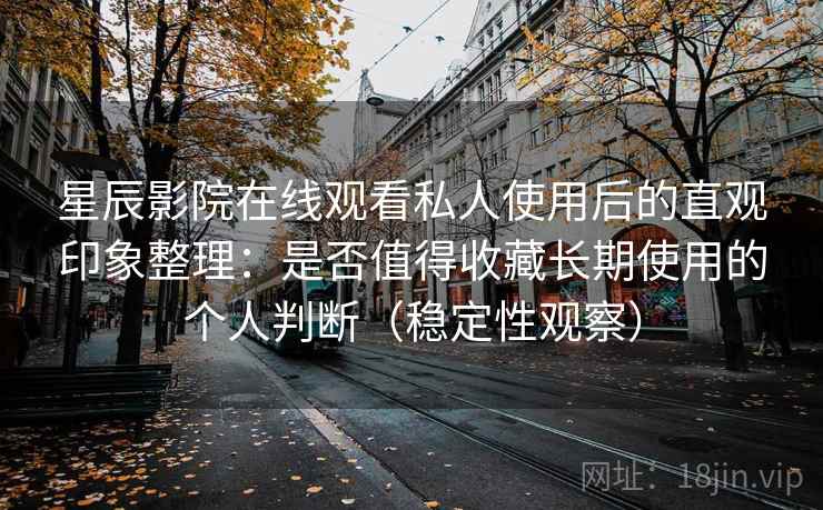 星辰影院在线观看私人使用后的直观印象整理：是否值得收藏长期使用的个人判断（稳定性观察）