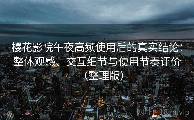樱花影院午夜高频使用后的真实结论：整体观感、交互细节与使用节奏评价（整理版）