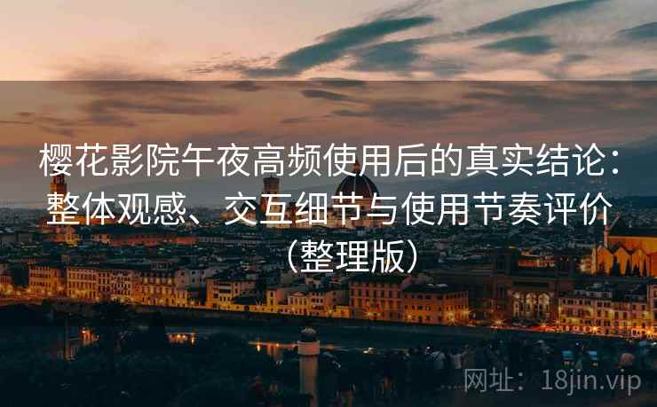 樱花影院午夜高频使用后的真实结论：整体观感、交互细节与使用节奏评价（整理版）