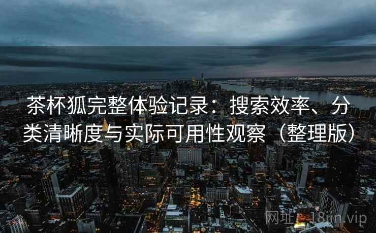 茶杯狐完整体验记录：搜索效率、分类清晰度与实际可用性观察（整理版）