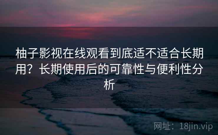 柚子影视在线观看到底适不适合长期用？长期使用后的可靠性与便利性分析