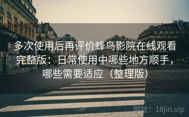 多次使用后再评价蜂鸟影院在线观看完整版：日常使用中哪些地方顺手，哪些需要适应（整理版）