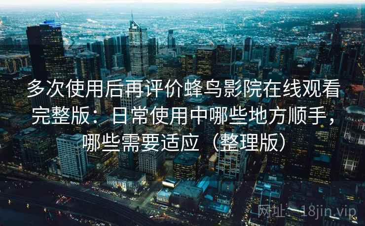 多次使用后再评价蜂鸟影院在线观看完整版：日常使用中哪些地方顺手，哪些需要适应（整理版）