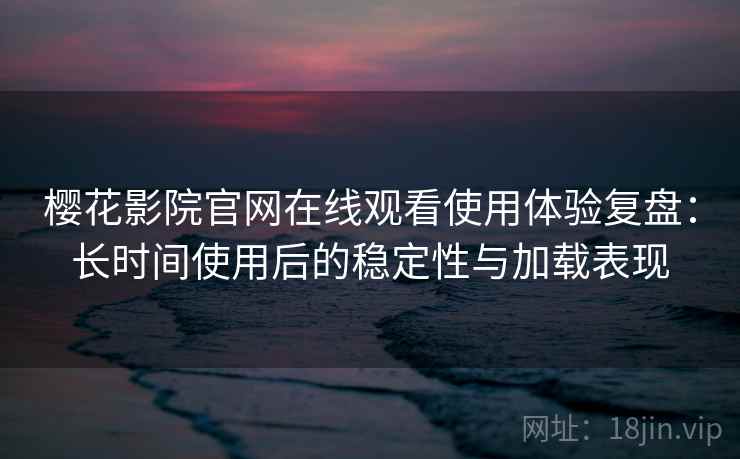 樱花影院官网在线观看使用体验复盘：长时间使用后的稳定性与加载表现