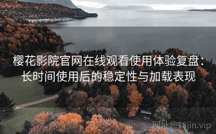 樱花影院官网在线观看使用体验复盘：长时间使用后的稳定性与加载表现