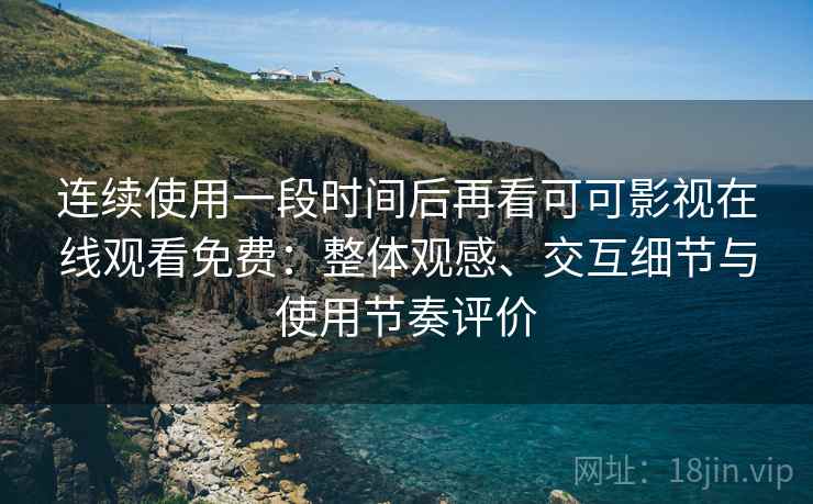 连续使用一段时间后再看可可影视在线观看免费：整体观感、交互细节与使用节奏评价
