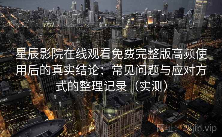 星辰影院在线观看免费完整版高频使用后的真实结论：常见问题与应对方式的整理记录（实测）