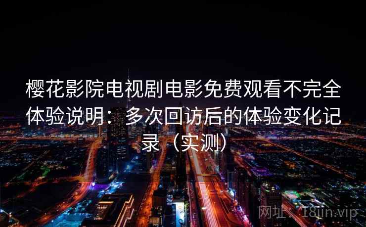 樱花影院电视剧电影免费观看不完全体验说明：多次回访后的体验变化记录（实测）