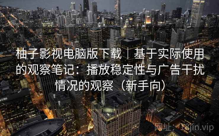 柚子影视电脑版下载｜基于实际使用的观察笔记：播放稳定性与广告干扰情况的观察（新手向）