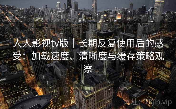 人人影视tv版｜长期反复使用后的感受：加载速度、清晰度与缓存策略观察