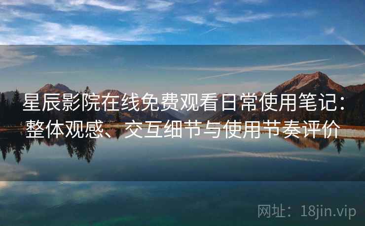 星辰影院在线免费观看日常使用笔记：整体观感、交互细节与使用节奏评价
