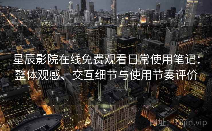 星辰影院在线免费观看日常使用笔记：整体观感、交互细节与使用节奏评价