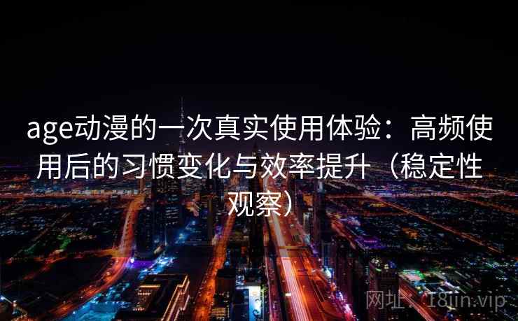age动漫的一次真实使用体验：高频使用后的习惯变化与效率提升（稳定性观察）
