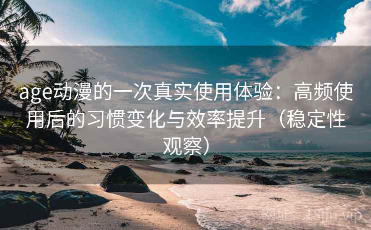 age动漫的一次真实使用体验：高频使用后的习惯变化与效率提升（稳定性观察）