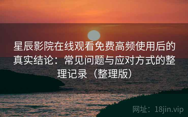 星辰影院在线观看免费高频使用后的真实结论：常见问题与应对方式的整理记录（整理版）