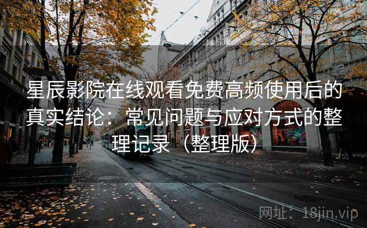 星辰影院在线观看免费高频使用后的真实结论：常见问题与应对方式的整理记录（整理版）
