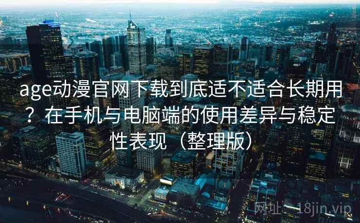 age动漫官网下载到底适不适合长期用？在手机与电脑端的使用差异与稳定性表现（整理版）