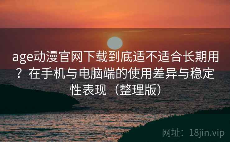 age动漫官网下载到底适不适合长期用？在手机与电脑端的使用差异与稳定性表现（整理版）