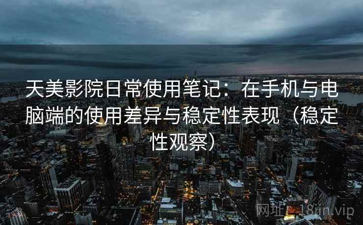天美影院日常使用笔记：在手机与电脑端的使用差异与稳定性表现（稳定性观察）