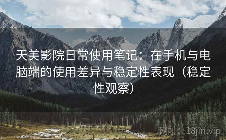 天美影院日常使用笔记：在手机与电脑端的使用差异与稳定性表现（稳定性观察）