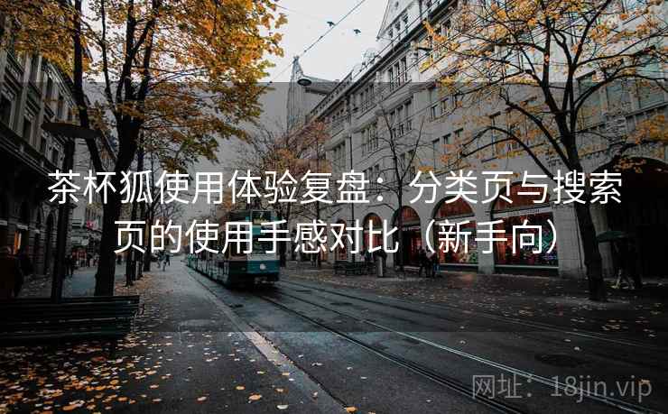 茶杯狐使用体验复盘：分类页与搜索页的使用手感对比（新手向）