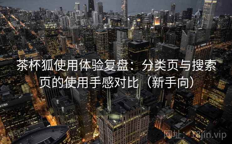 茶杯狐使用体验复盘：分类页与搜索页的使用手感对比（新手向）