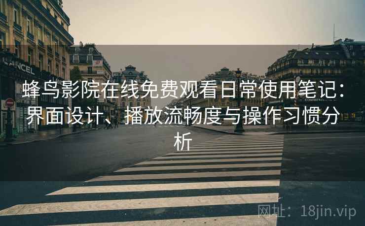 蜂鸟影院在线免费观看日常使用笔记：界面设计、播放流畅度与操作习惯分析