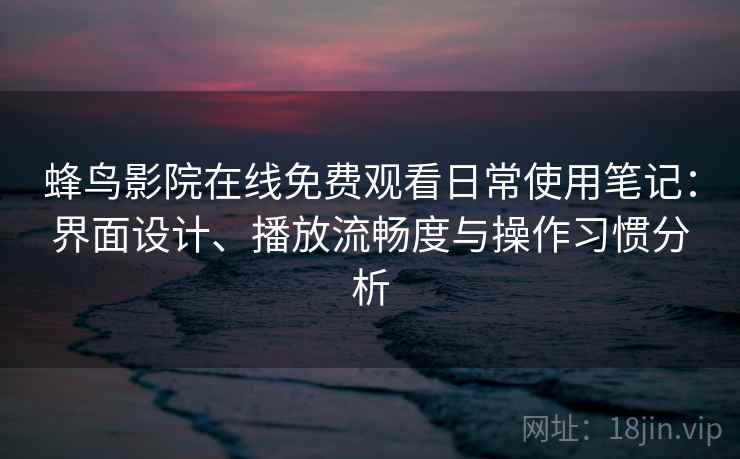 蜂鸟影院在线免费观看日常使用笔记：界面设计、播放流畅度与操作习惯分析