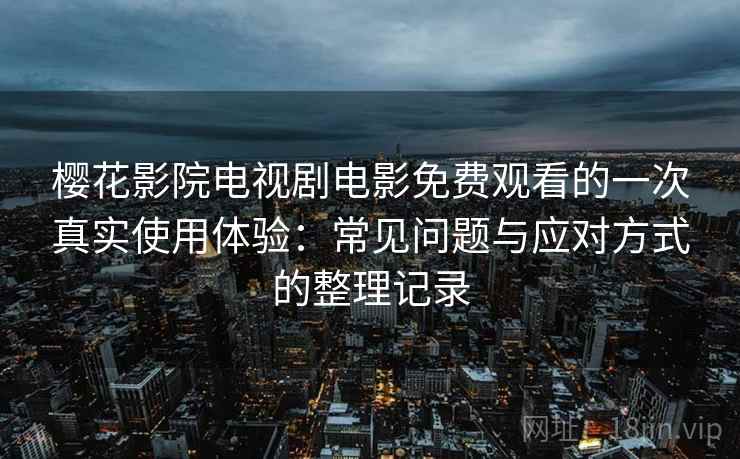 樱花影院电视剧电影免费观看的一次真实使用体验：常见问题与应对方式的整理记录