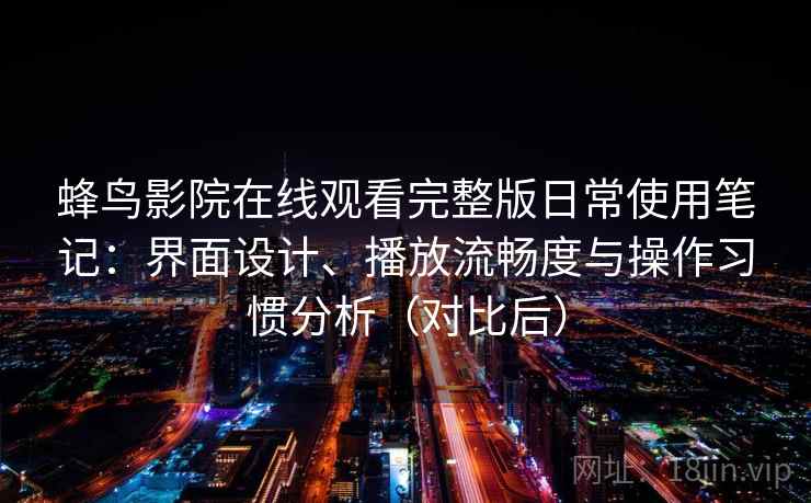 蜂鸟影院在线观看完整版日常使用笔记：界面设计、播放流畅度与操作习惯分析（对比后）