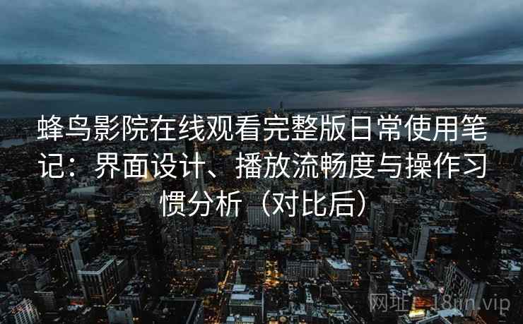 蜂鸟影院在线观看完整版日常使用笔记：界面设计、播放流畅度与操作习惯分析（对比后）