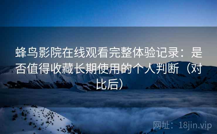 蜂鸟影院在线观看完整体验记录：是否值得收藏长期使用的个人判断（对比后）