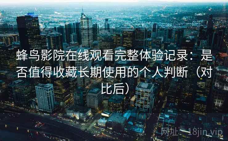 蜂鸟影院在线观看完整体验记录：是否值得收藏长期使用的个人判断（对比后）