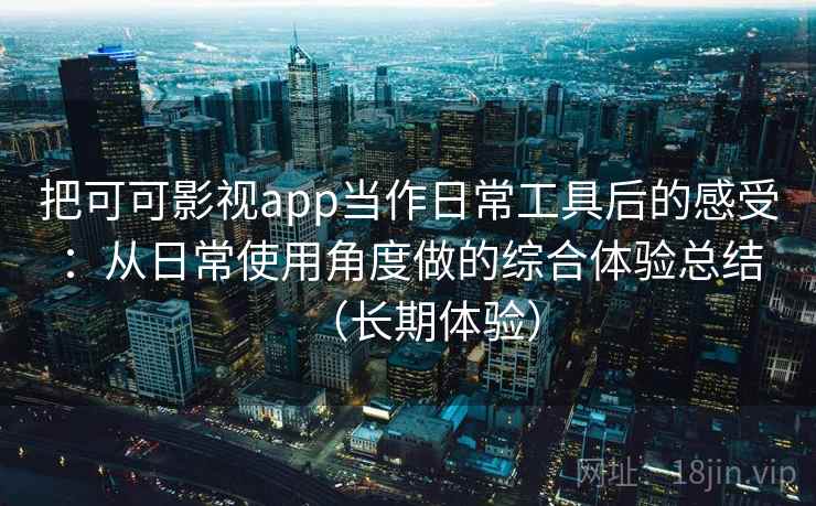 把可可影视app当作日常工具后的感受：从日常使用角度做的综合体验总结（长期体验）