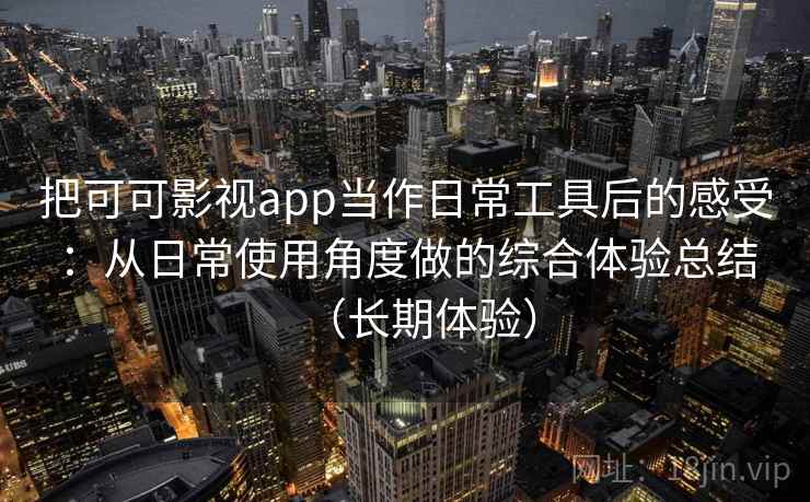 把可可影视app当作日常工具后的感受：从日常使用角度做的综合体验总结（长期体验）