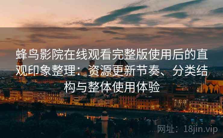 蜂鸟影院在线观看完整版使用后的直观印象整理：资源更新节奏、分类结构与整体使用体验