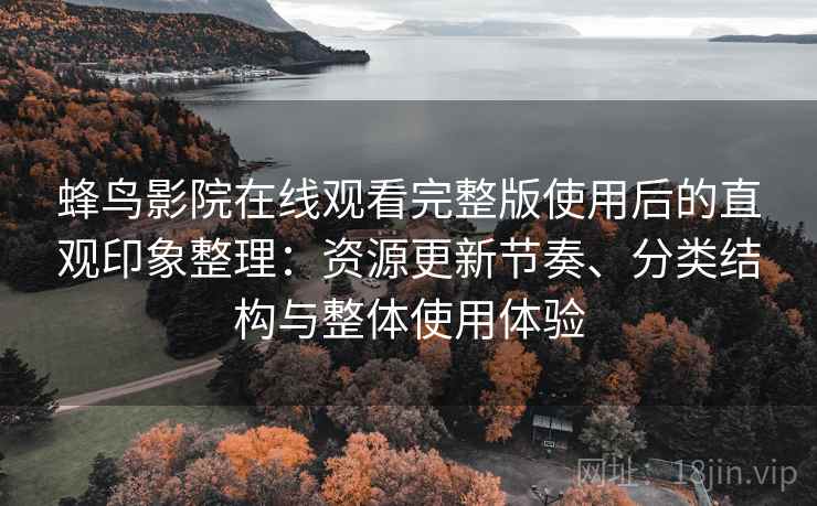 蜂鸟影院在线观看完整版使用后的直观印象整理：资源更新节奏、分类结构与整体使用体验