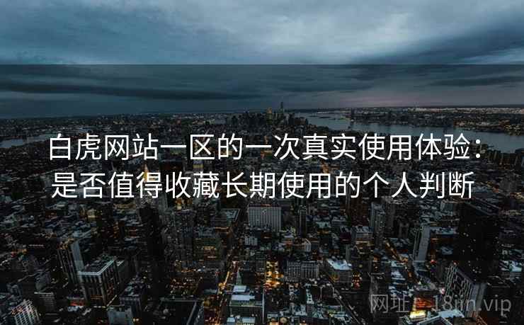 白虎网站一区的一次真实使用体验：是否值得收藏长期使用的个人判断
